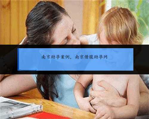 南京助孕案例，南京借腹助孕网